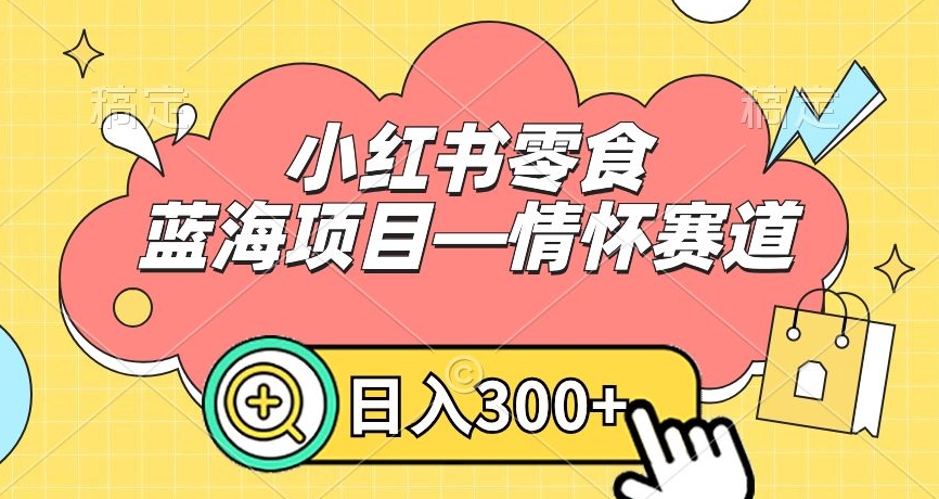 小红书零食蓝海项目—情怀赛道，0门槛，日入300+【揭秘】-文强博客