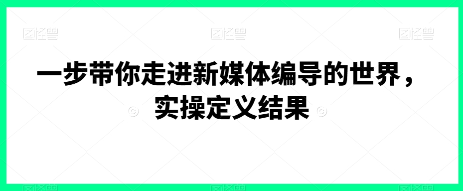 一步带你走进新媒体编导的世界，实操定义结果-文强博客