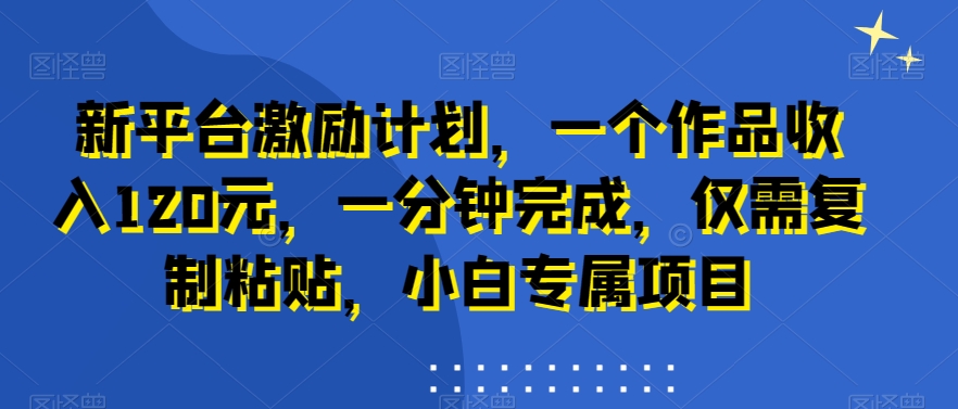 新平台激励计划，一个作品收入120元，一分钟完成，仅需复制粘贴，小白专属项目【揭秘】-文强博客