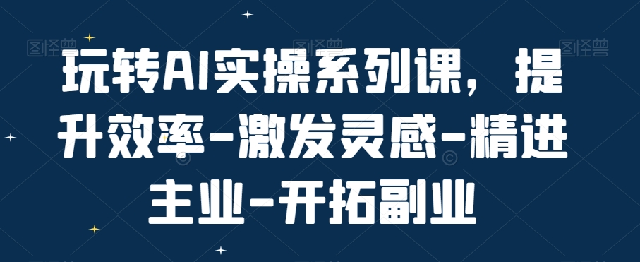 玩转AI实操系列课，提升效率-激发灵感-精进主业-开拓副业-文强博客