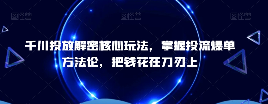 千川投放解密核心玩法，​掌握投流爆单方法论，把钱花在刀刃上-文强博客