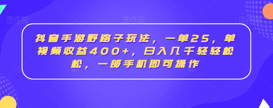 抖音手游野路子玩法，一单25，单视频收益400+，日入几千轻轻松松，一部手机即可操作【揭秘】-文强博客