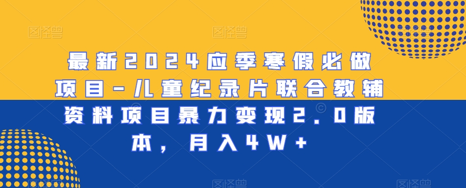 最新2024应季寒假必做项目-儿童纪录片联合教辅资料项目暴力变现2.0版本，月入4W+【揭秘】-文强博客