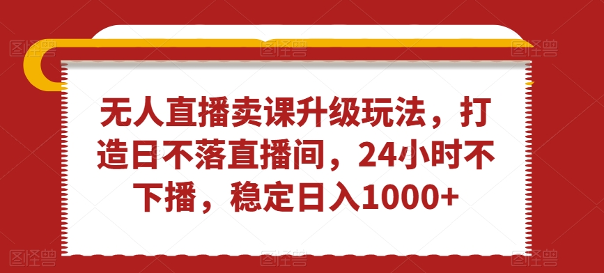 无人直播卖课升级玩法，打造日不落直播间，24小时不下播，稳定日入1000+【揭秘】-文强博客