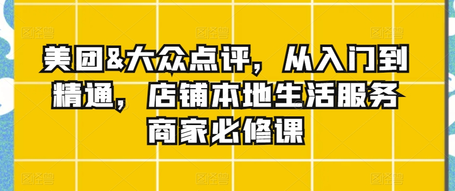 美团&大众点评，从入门到精通，店铺本地生活服务商家必修课-文强博客