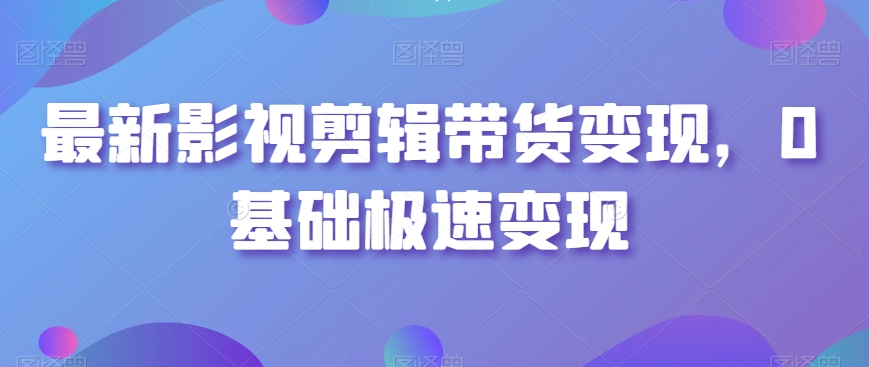 最新影视剪辑带货变现，0基础极速变现-文强博客