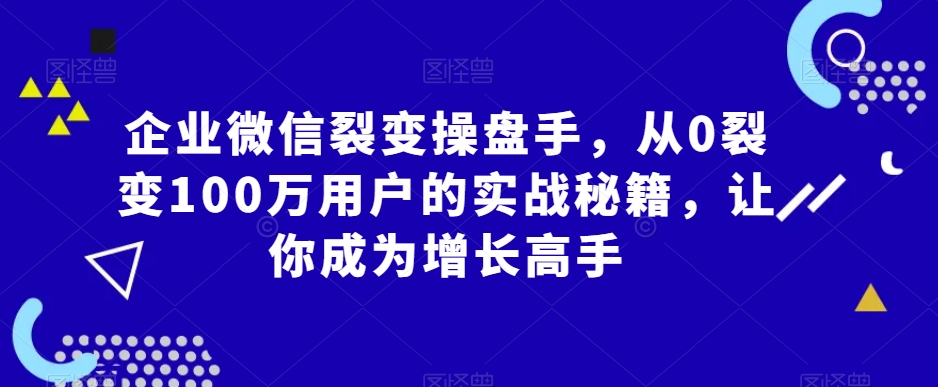 企业微信裂变操盘手，从0裂变100万用户的实战秘籍，让你成为增长高手-文强博客