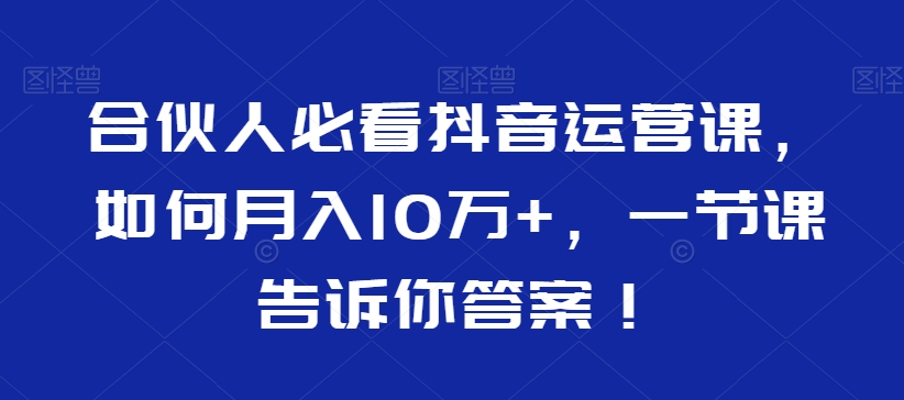 合伙人必看抖音运营课，如何月入10万+，一节课告诉你答案！-文强博客