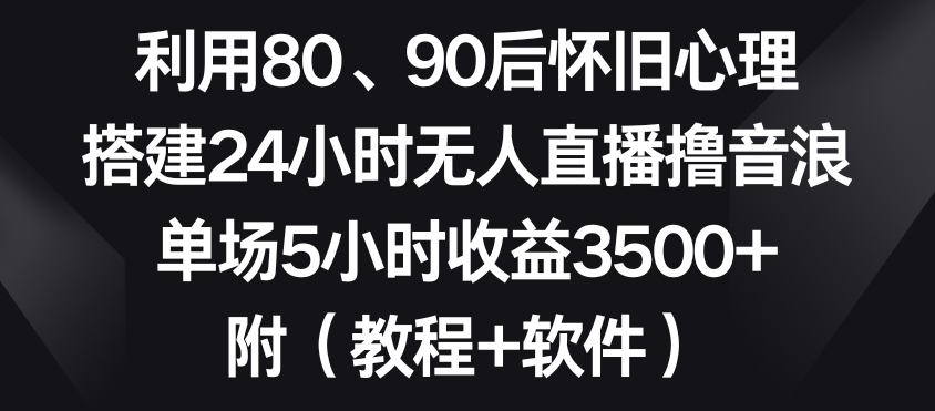 利用80、90后怀旧心理，搭建24小时无人直播撸音浪，单场5小时收益3500+（教程+软件）【揭秘】-文强博客