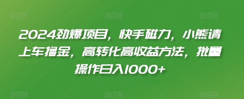 2024劲爆项目，快手磁力，小熊请上车撸金，高转化高收益方法，批量操作日入1000+【揭秘】-文强博客