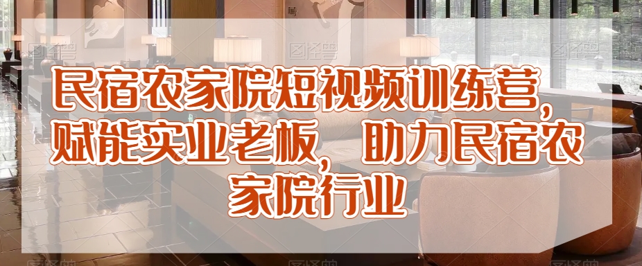 民宿农家院短视频训练营，赋能实业老板，助力民宿农家院行业-文强博客