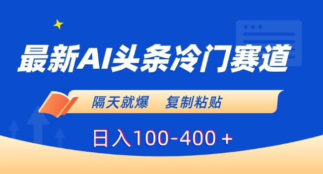 最新AI头条冷门赛道，隔天就爆，复制粘贴日入100-400＋【揭秘】-文强博客