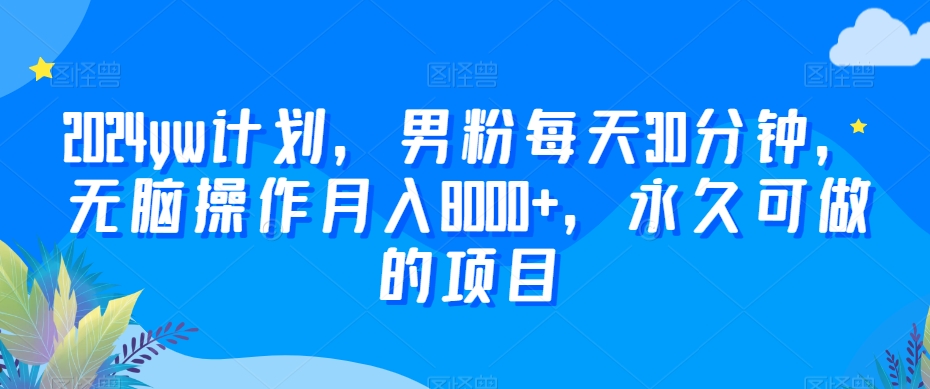 2024yw计划，男粉每天30分钟，无脑操作月入8000+，永久可做的项目【揭秘】-文强博客