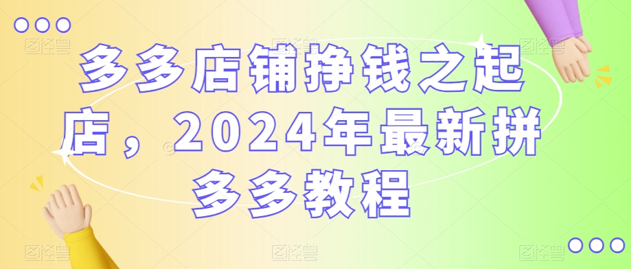 多多店铺挣钱之起店，2024年最新拼多多教程-文强博客