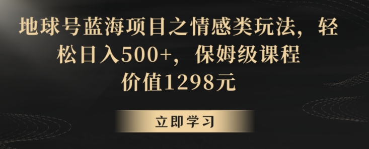 地球号蓝海项目之情感类玩法，轻松日入500+，保姆级课程【揭秘】-文强博客