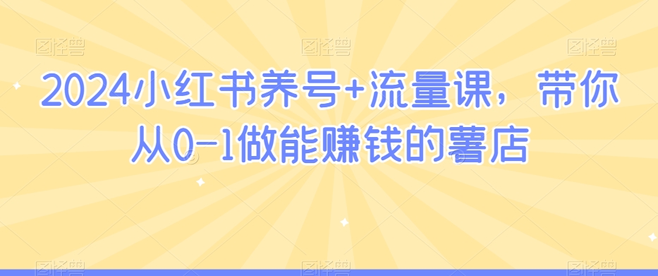 2024小红书养号+流量课，带你从0-1做能赚钱的薯店-文强博客