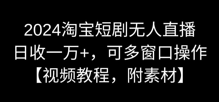 2024淘宝短剧无人直播，日收一万+，可多窗口操作【视频教程，附素材】【揭秘】-文强博客