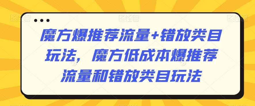 魔方爆推荐流量+错放类目玩法，魔方低成本爆推荐流量和错放类目玩法-文强博客