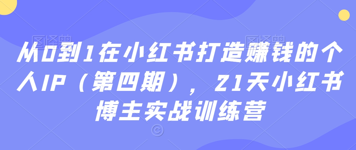 从0到1在小红书打造赚钱的个人IP（第四期），21天小红书博主实战训练营-文强博客