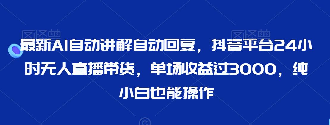 最新AI自动讲解自动回复，抖音平台24小时无人直播带货，单场收益过3000，纯小白也能操作【揭秘】-文强博客