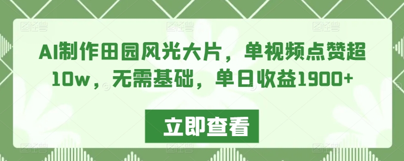 AI制作田园风光大片，单视频点赞超10w，无需基础，单日收益1900+【揭秘】-文强博客