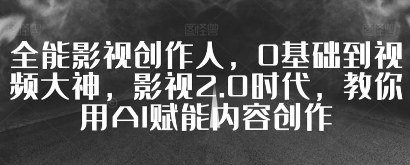 全能影视创作人，0基础到视频大神，影视2.0时代，教你用AI赋能内容创作-文强博客