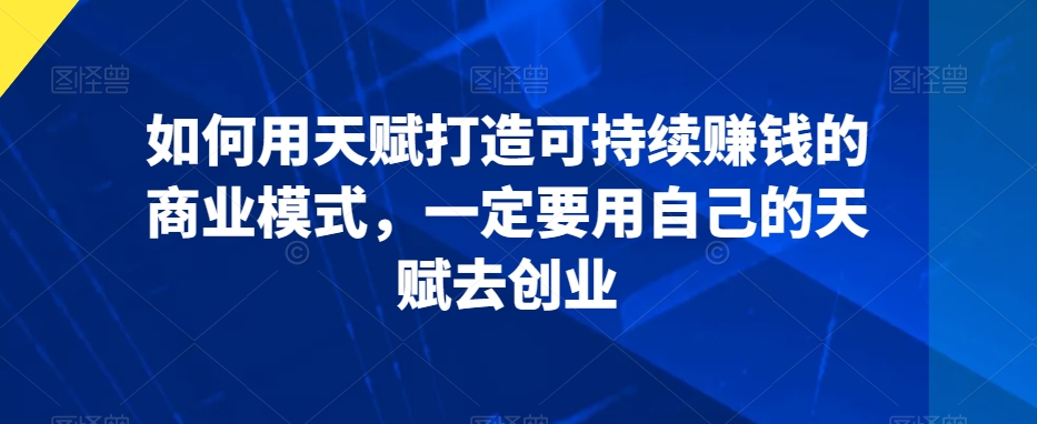 如何用天赋打造可持续赚钱的商业模式，一定要用自己的天赋去创业-文强博客