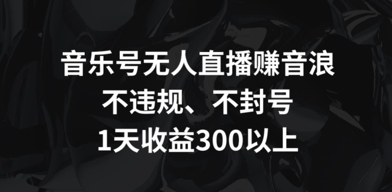 音乐号无人直播赚音浪，不违规、不封号，1天收益300+【揭秘】-文强博客