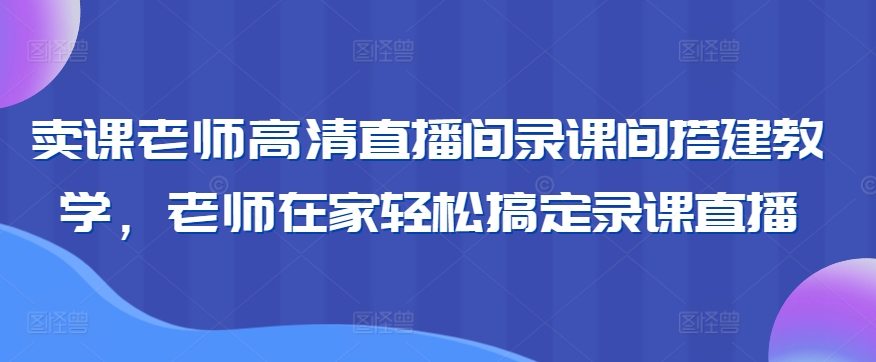 卖课老师高清直播间录课间搭建教学，老师在家轻松搞定录课直播-文强博客