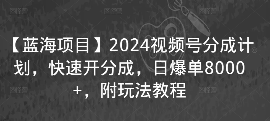 【蓝海项目】2024视频号分成计划，快速开分成，日爆单8000+，附玩法教程-文强博客