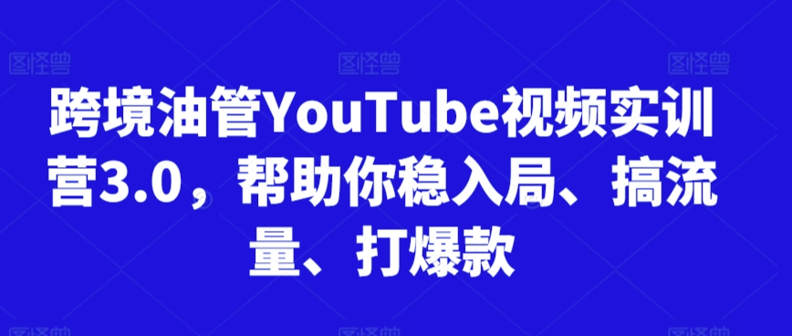 跨境油管YouTube视频实训营3.0，帮助你稳入局、搞流量、打爆款-文强博客