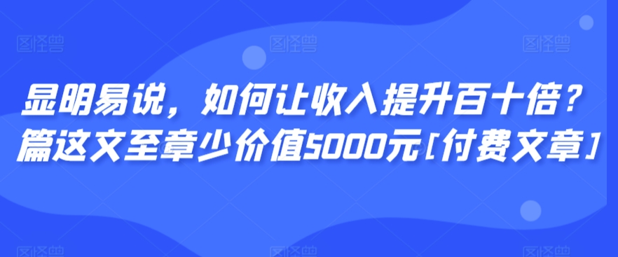 显明易说，如何让收入提升百十倍？‮篇这‬文‮至章‬少价值5000元[付费文章]-文强博客