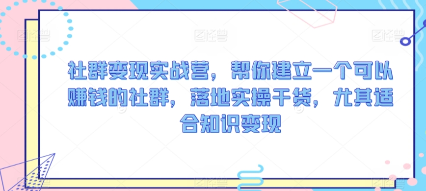 社群变现实战营，帮你建立一个可以赚钱的社群，落地实操干货，尤其适合知识变现-文强博客