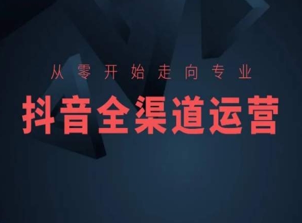 从零开始走向专业，抖音全渠道运营，抖音电商培训-文强博客