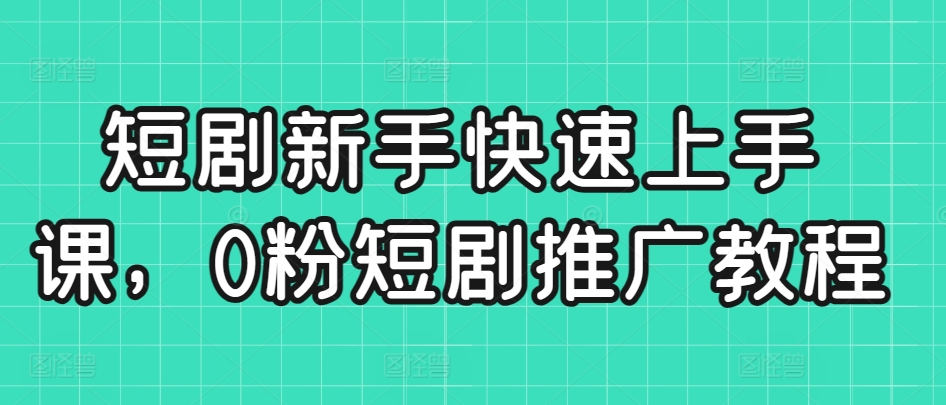 短剧新手快速上手课，0粉短剧推广教程-文强博客