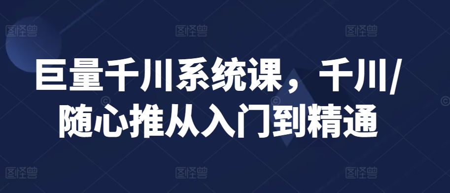 巨量千川系统课，千川/随心推从入门到精通-文强博客