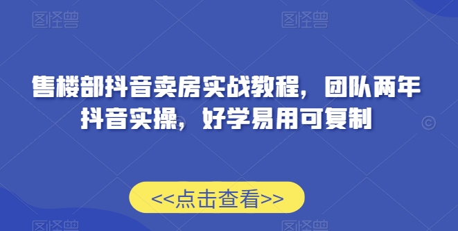 售楼部抖音卖房实战教程，团队两年抖音实操，好学易用可复制-文强博客