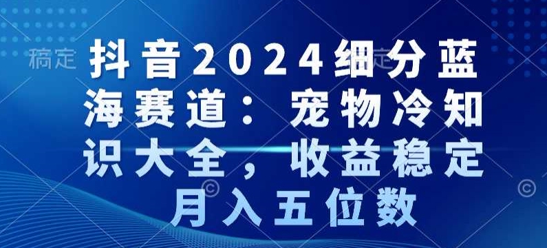 抖音2024细分蓝海赛道：宠物冷知识大全，收益稳定，月入五位数【揭秘】-文强博客