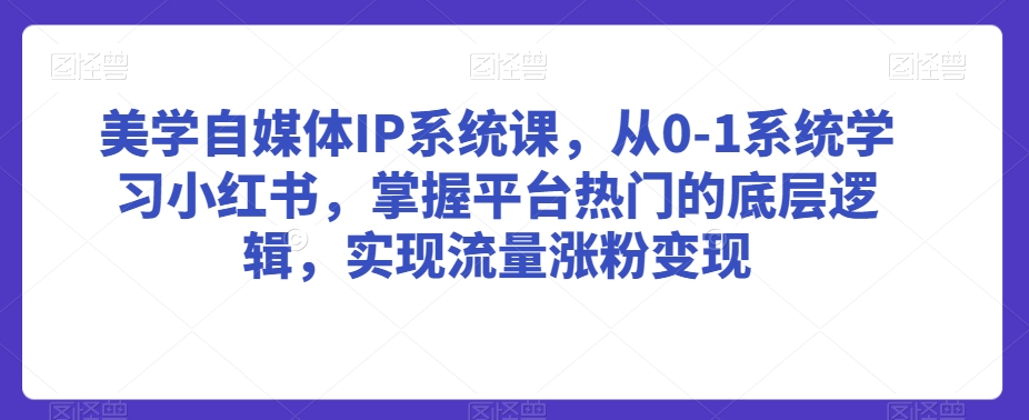 美学自媒体IP系统课，从0-1系统学习小红书，掌握平台热门的底层逻辑，实现流量涨粉变现-文强博客