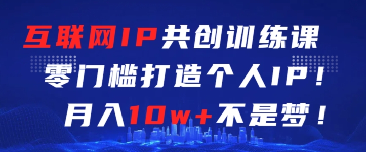 互联网IP共创训练课，零门槛零基础打造个人IP，月入10w+不是梦【揭秘】-文强博客