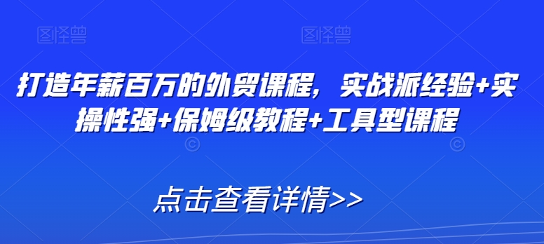 打造年薪百万的外贸课程，实战派经验+实操性强+保姆级教程+工具型课程-文强博客