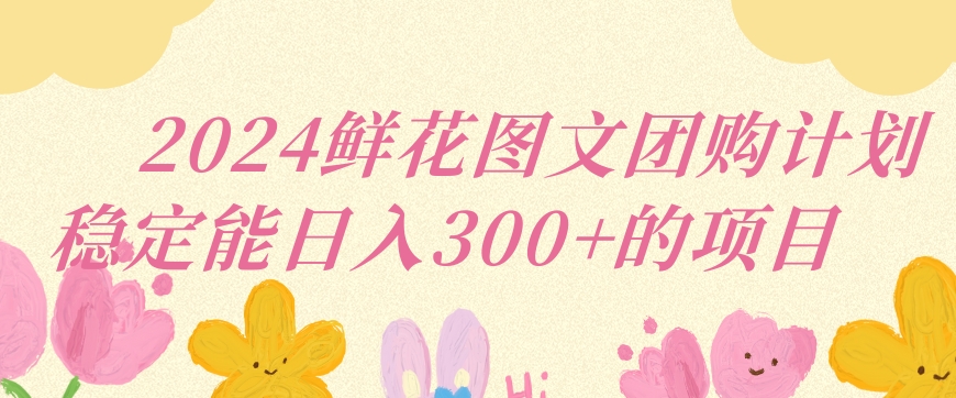 2024鲜花图文团购计划小白能稳定每日收入三位数的项目【揭秘】-文强博客