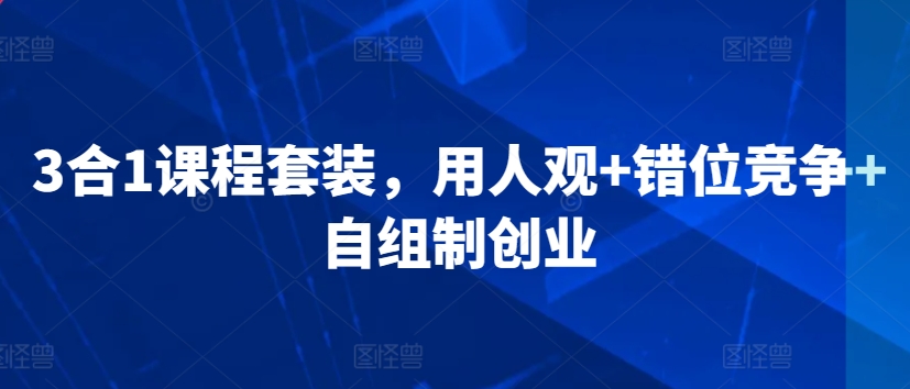 3合1课程套装，​用人观+错位竞争+自组制创业-文强博客