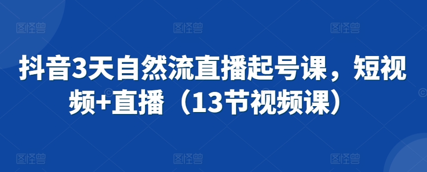 抖音3天自然流直播起号课，短视频+直播（13节视频课）-文强博客