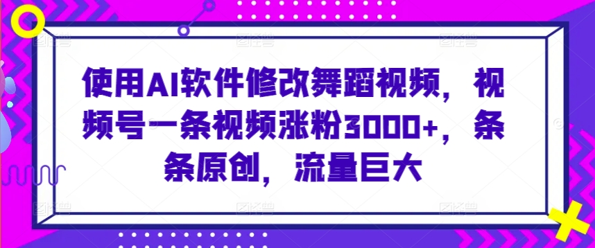 使用AI软件修改舞蹈视频，视频号一条视频涨粉3000+，条条原创，流量巨大【揭秘】-文强博客