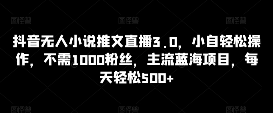 抖音无人小说推文直播3.0，小自轻松操作，不需1000粉丝，主流蓝海项目，每天轻松500+【揭秘】-文强博客