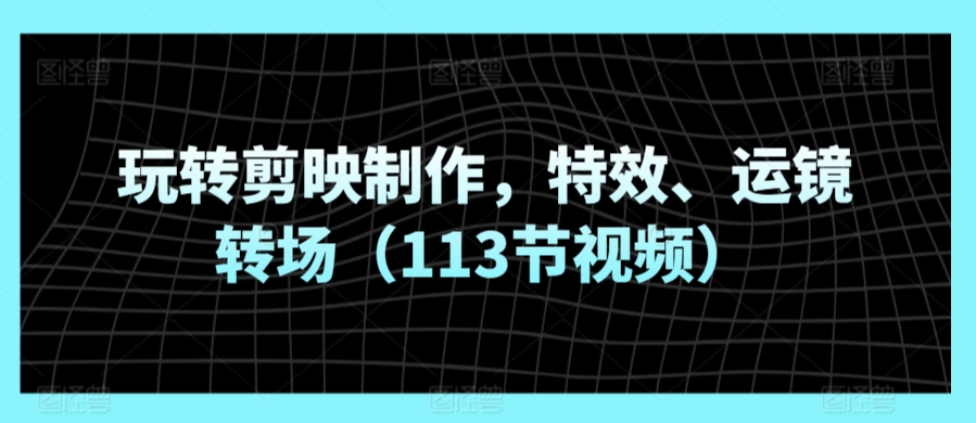 玩转剪映制作，特效、运镜转场（113节视频）-文强博客