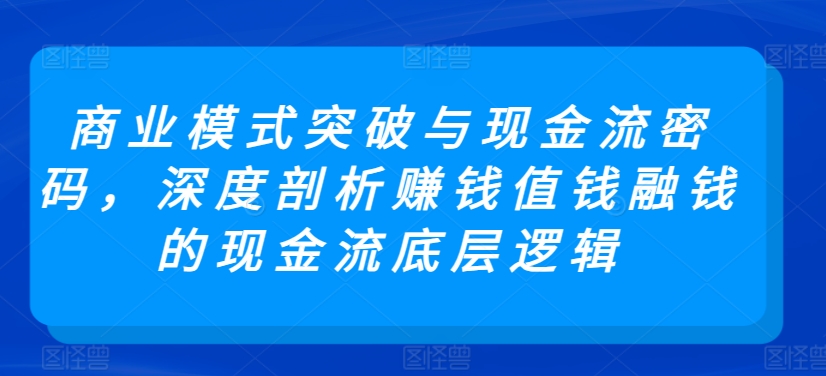 商业模式突破与现金流密码，深度剖析赚钱值钱融钱的现金流底层逻辑-文强博客