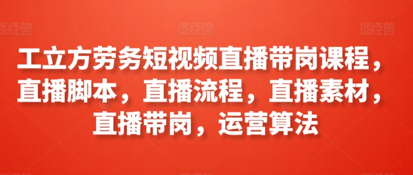 工立方劳务短视频直播带岗课程，直播脚本，直播流程，直播素材，直播带岗，运营算法-文强博客