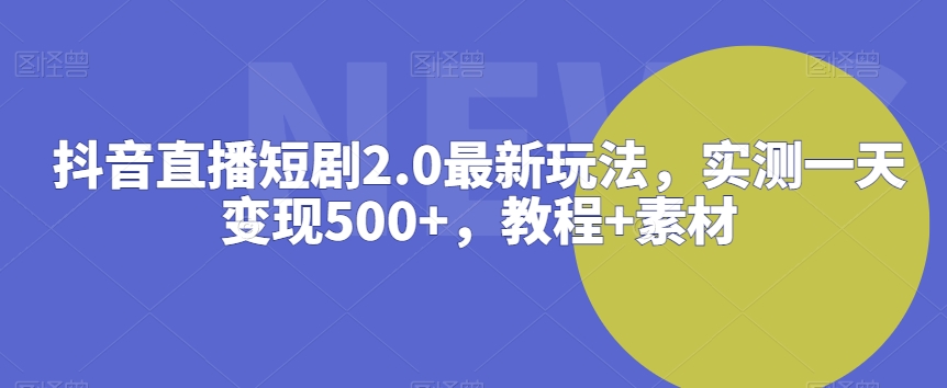 抖音直播短剧2.0最新玩法，实测一天变现500+，教程+素材【揭秘】-文强博客